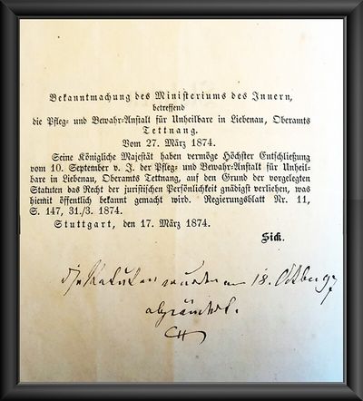 1873, Die rechtliche Gründung. 1873 verfasst die „Pfleg- und Bewahr-Anstalt für Unheilbare in Liebenau“ ihre Statuten. Die Eigenständigkeit Liebenaus wird nochmals betont: „Der Charakter der Anstalt soll der einer Privatanstalt sein, hervorgegangen aus christlicher Liebe, bestehend durch die freithätige christliche Liebe; ruhend auf katholisch kirchlicher Grundlage.“ Die Pflegeanstalt bekommt vom württembergischen Innenministerium das Recht der juristischen Persönlichkeit verliehen. Adolf Aich hofft, dadurch das Ansehen der Einrichtung zu steigern und noch mehr Spenden zu erhalten. Das Bild zeigt die Bekanntmachung des Ministeriums des Inneren von 1874.